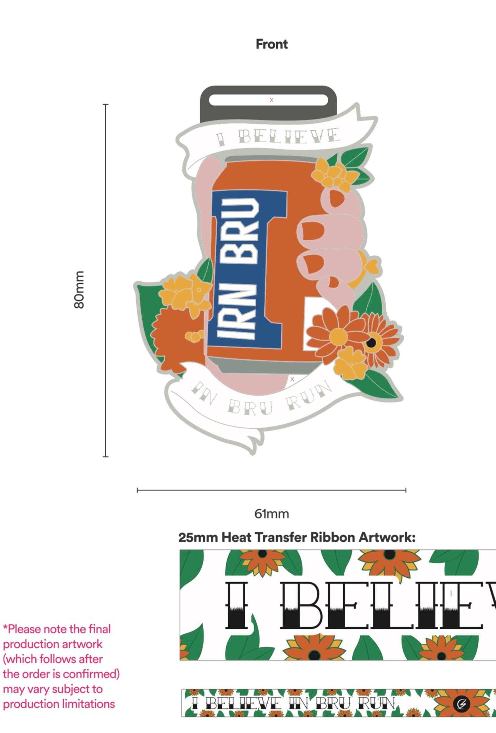 A medal design featuring a can of IRN BRU with a floral arrangement around it, a white banner with "I BELIEVE IN BRU RUN" beneath it. The medal is 80mm tall and 61mm wide. Below the medal is a sample of a ribbon design with "I BELIEVE" and floral patterns.