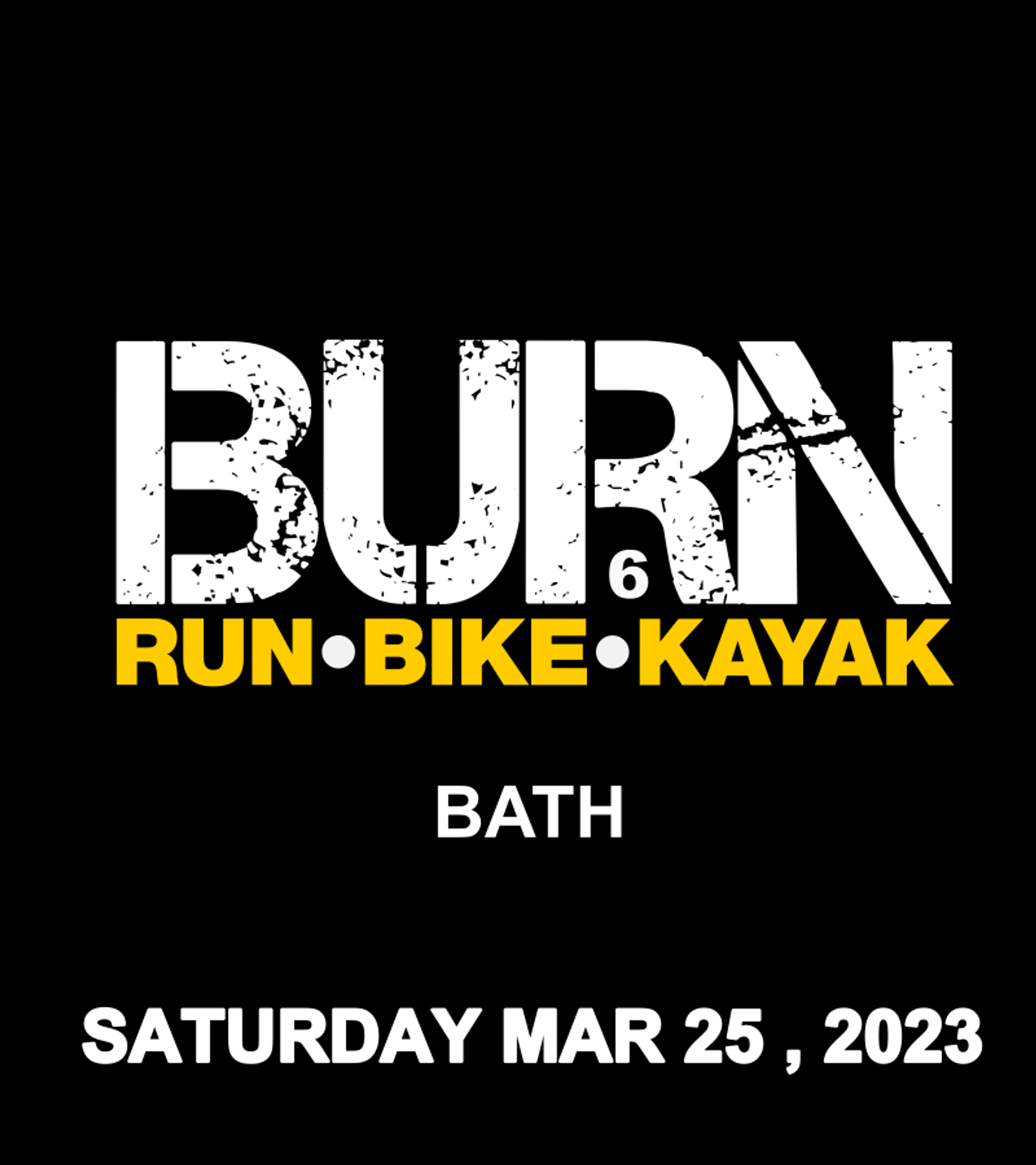 Event poster with a black background. The word "BURN" in large, distressed white letters is at the top, with the number 6 embedded in the "R." Below, in yellow, are the words "RUN•BIKE•KAYAK." Further down, "BATH" is written in white, and at the bottom "SATURDAY MAR 25, 2023.