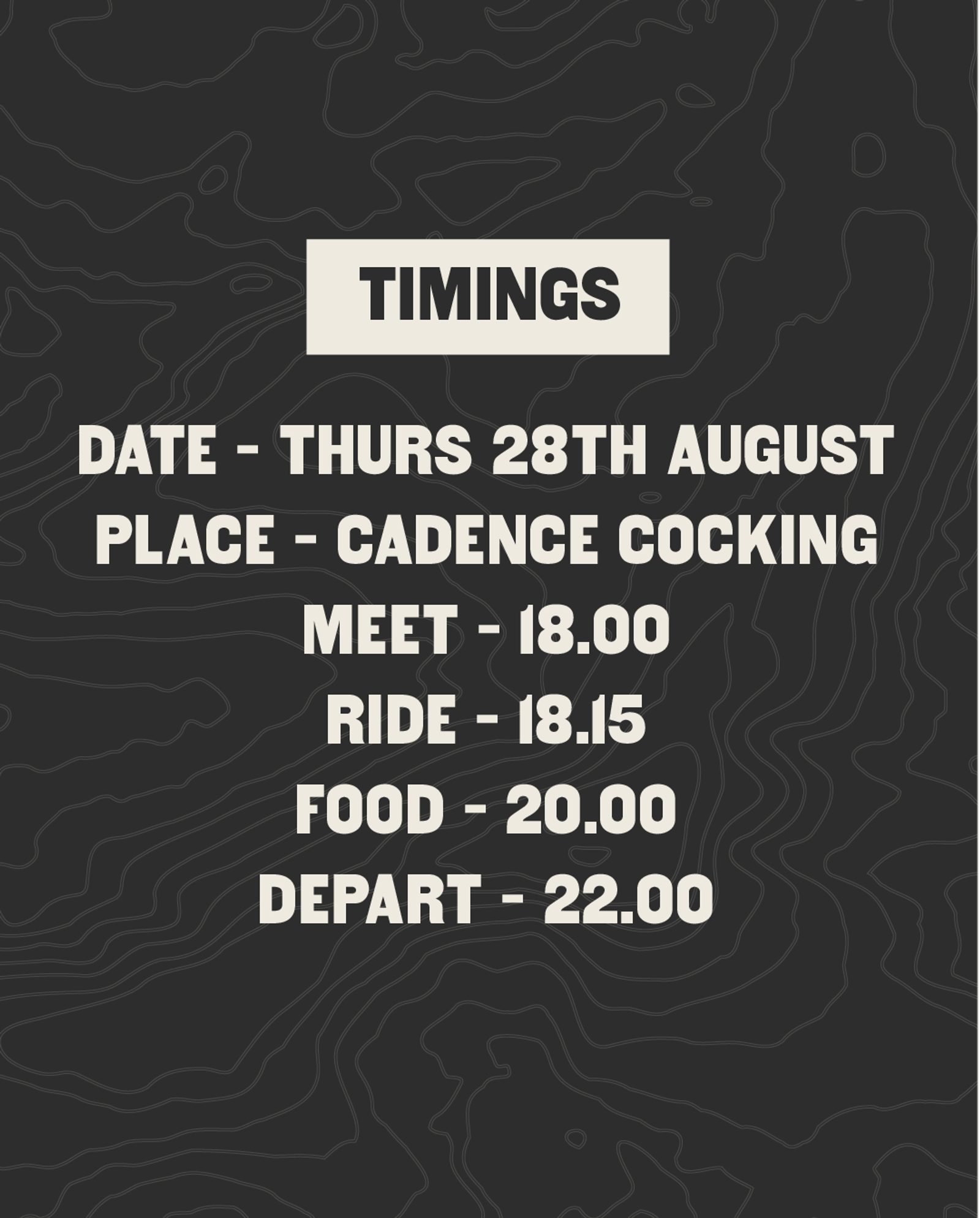 Event timings poster with text: "Timings. Date - Thurs 28th August. Place - Cadence Cocking. Meet - 18.00, Ride - 18.15, Food - 20.00, Depart - 22.00" on a dark patterned background.